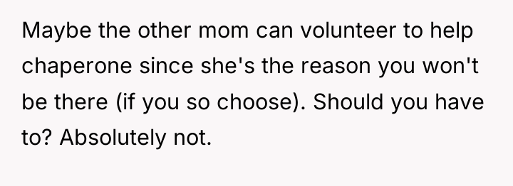 Maybe the other mom can volunteer to help chaperone since...