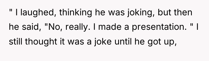" I laughed, thinking he was joking, but then he...