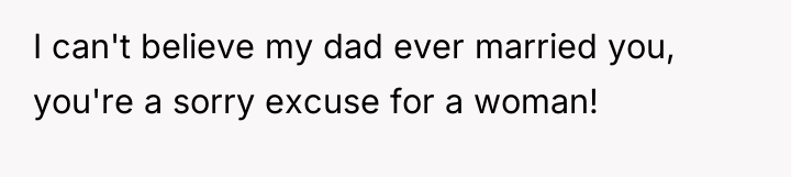 I can't believe my dad ever married you, you're a...