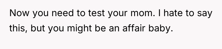 Now you need to test your mom. I hate to...