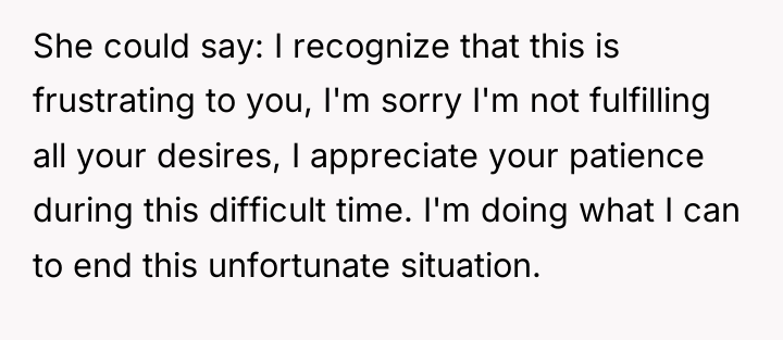 She could say: I recognize that this is frustrating to...