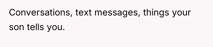 Conversations, text messages, things your son tells you.