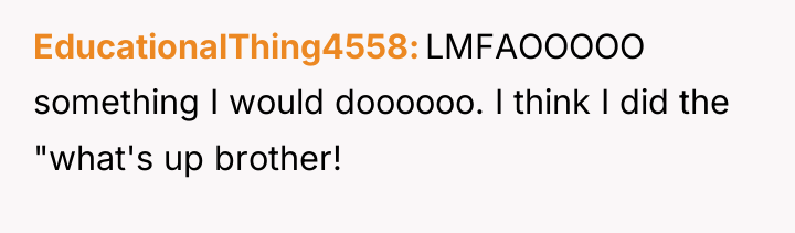 EducationalThing4558 LMFAOOOOO something I would doooooo. I think I did...
