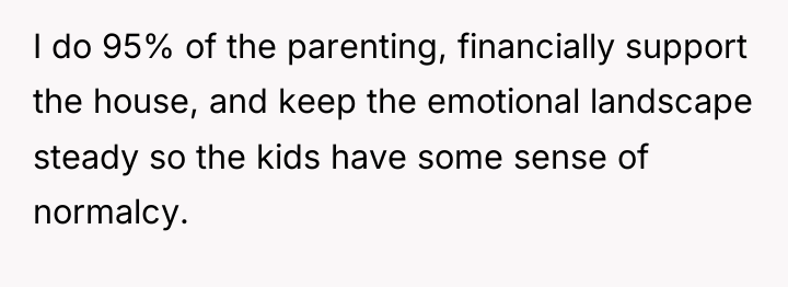 I do 95% of the parenting, financially support the house,...