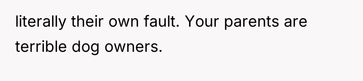 literally their own fault. Your parents are terrible dog owners.