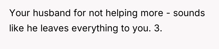 Your husband for not helping more - sounds like he...