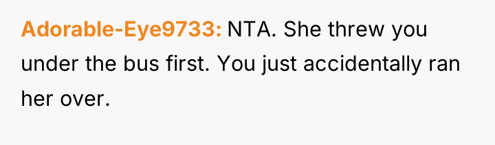 Adorable-Eye9733 NTA. She threw you under the bus first. You...