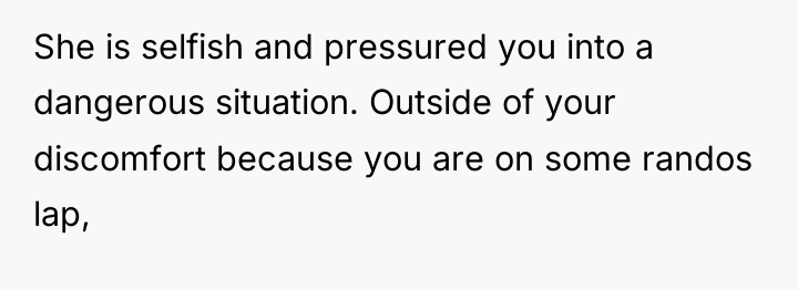 She is selfish and pressured you into a dangerous situation....