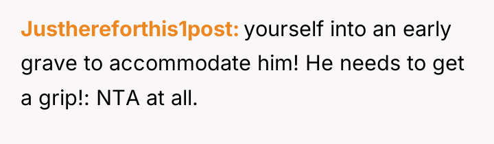 Justhereforthis1post yourself into an early grave to accommodate him! He...