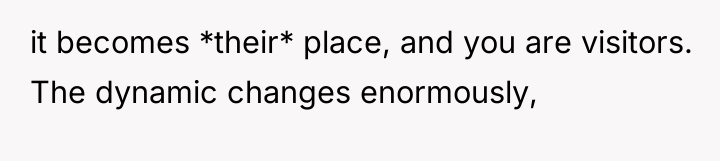 it becomes *their* place, and you are visitors. The dynamic...