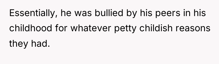 Essentially, he was bullied by his peers in his childhood...