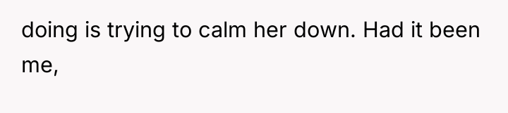 doing is trying to calm her down. Had it been...