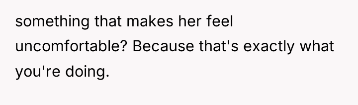something that makes her feel uncomfortable? Because that's exactly what...
