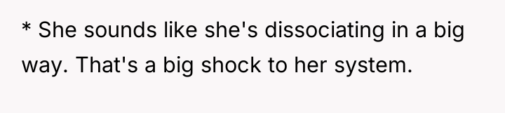 * She sounds like she's dissociating in a big way....