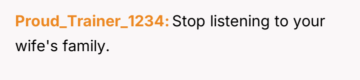 Proud_Trainer_1234 Stop listening to your wife's family.