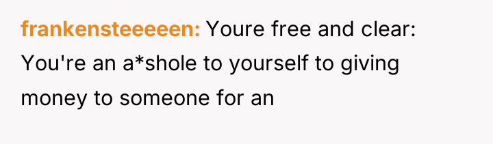 frankensteeeeen Youre free and clear: You're an a*shole to yourself...