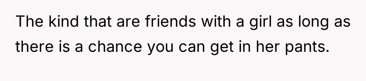 The kind that are friends with a girl as long...