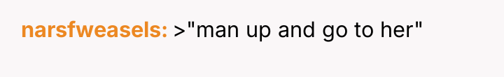 narsfweasels >"man up and go to her"