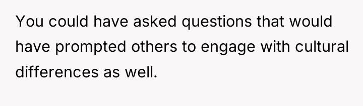 You could have asked questions that would have prompted others...