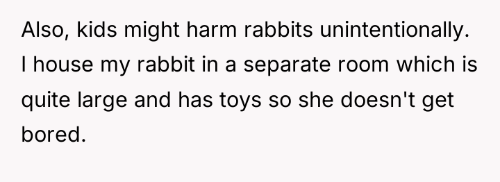 Also, kids might harm rabbits unintentionally. I house my rabbit...
