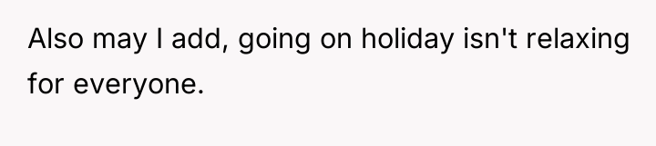 Also may I add, going on holiday isn't relaxing for...