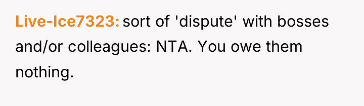 Live-Ice7323 sort of 'dispute' with bosses and/or colleagues: NTA. You...