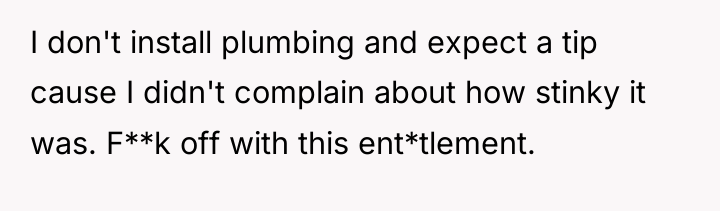 I don't install plumbing and expect a tip cause I...