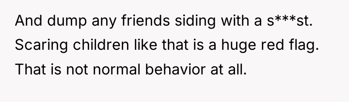 And dump any friends siding with a s***st. Scaring children...