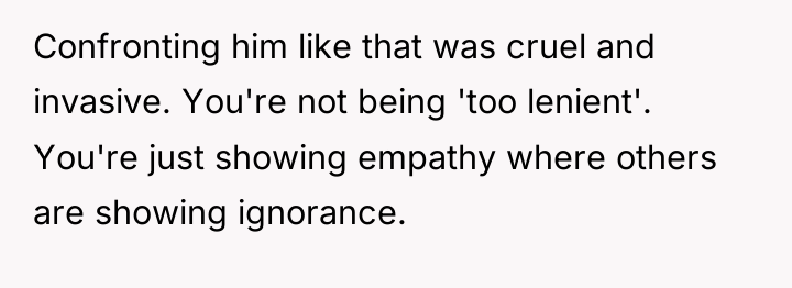 Confronting him like that was cruel and invasive. You're not...
