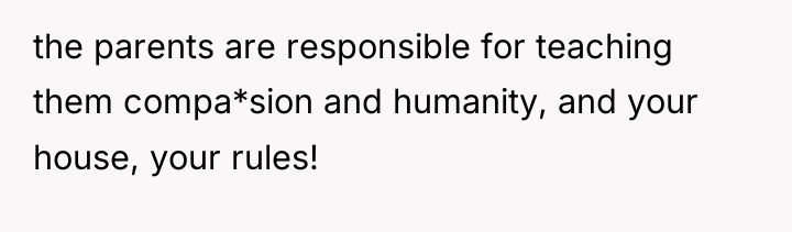 the parents are responsible for teaching them compa*sion and humanity,...