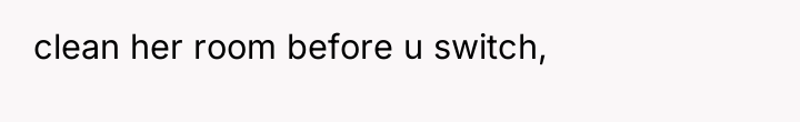 clean her room before u switch,