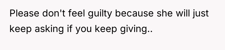 Please don't feel guilty because she will just keep asking...