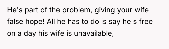 He's part of the problem, giving your wife false hope!...