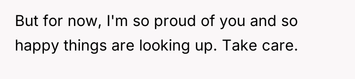 But for now, I'm so proud of you and so...