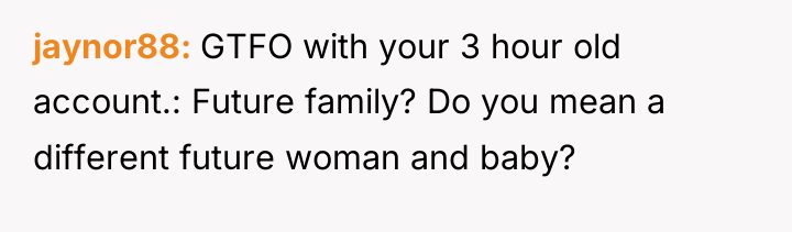 jaynor88 GTFO with your 3 hour old account.: Future family?...