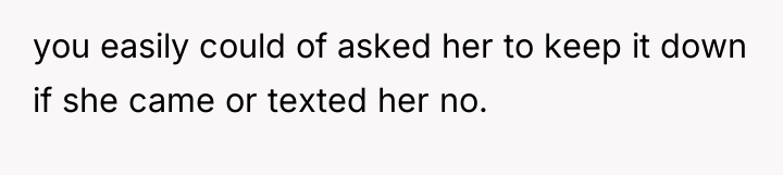 you easily could of asked her to keep it down...