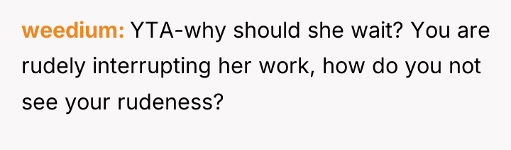 weedium YTA-why should she wait? You are rudely interrupting her...