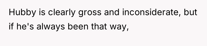 Hubby is clearly gross and inconsiderate, but if he's always...