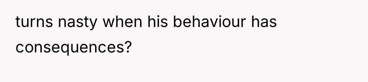 turns nasty when his behaviour has consequences?