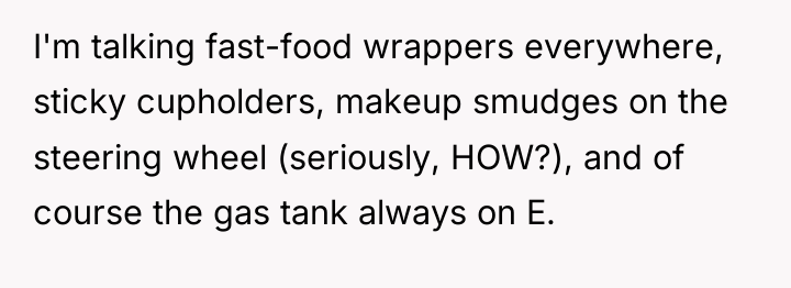 I'm talking fast-food wrappers everywhere, sticky cupholders, makeup smudges on...