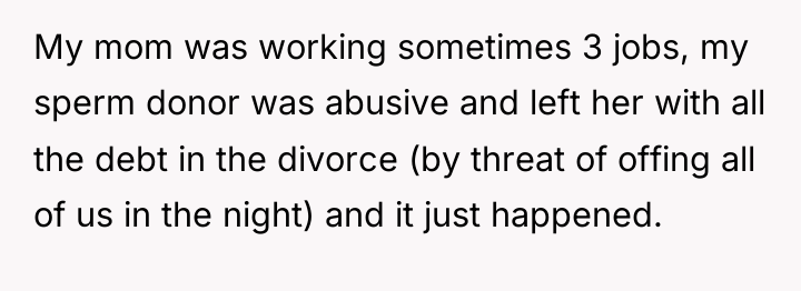 My mom was working sometimes 3 jobs, my sperm donor...