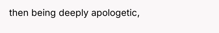 then being deeply apologetic,