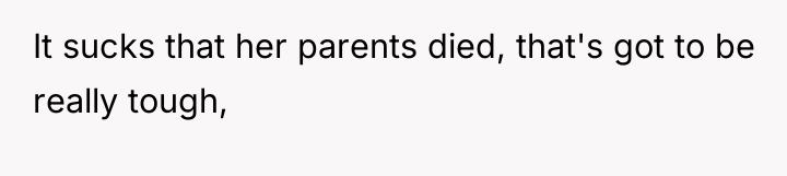 It sucks that her parents died, that's got to be...