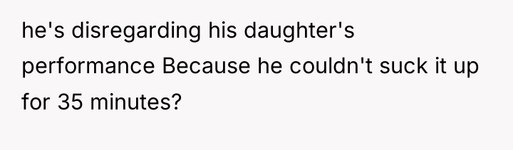 he's disregarding his daughter's performance Because he couldn't suck it...