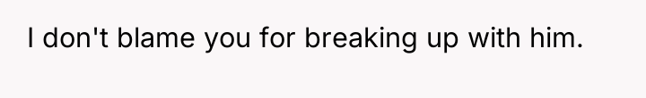 I don't blame you for breaking up with him.