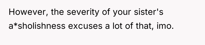 However, the severity of your sister's a*sholishness excuses a lot...