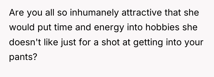 Are you all so inhumanely attractive that she would put...