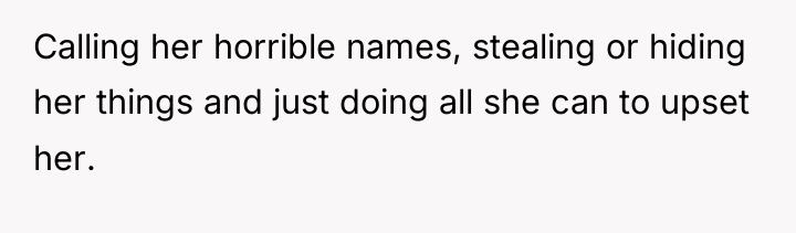 Calling her horrible names, stealing or hiding her things and...