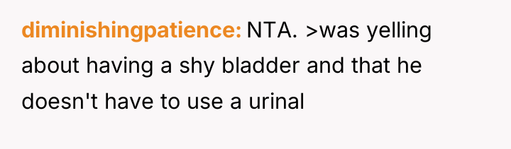 diminishingpatience NTA. >was yelling about having a shy bladder and...