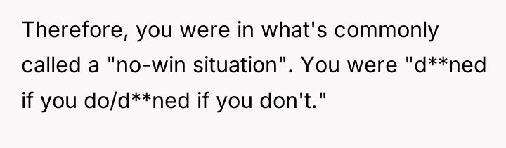 Therefore, you were in what's commonly called a "no-win situation"....